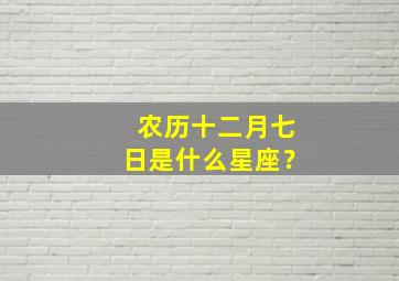 农历十二月七日是什么星座？,农历十二月七日是阳历几月几日