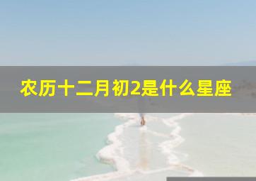 农历十二月初2是什么星座,农历12月初2是什么时候