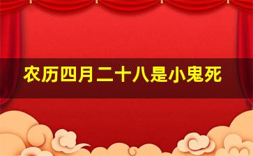 农历四月二十八是小鬼死,农历四月二十八是小鬼死的日子吗