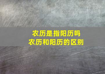 农历是指阳历吗农历和阳历的区别,阳历和农历一样吗