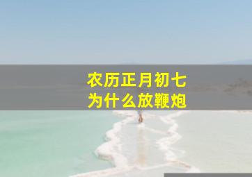 农历正月初七为什么放鞭炮,正月初七为什么是人日子