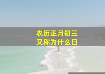 农历正月初三又称为什么日,正月初三是农历吗