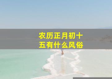 农历正月初十五有什么风俗,2024正月初十五日子好不好老黄历查询