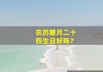 农历腊月二十四生日好吗？