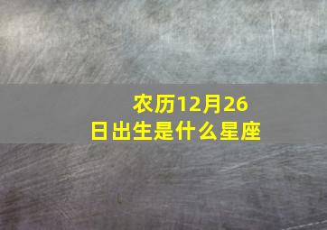 农历12月26日出生是什么星座,农历12月26日是什么星座女生