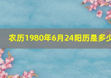 农历1980年6月24阳历是多少,1980年6月14出生的阳历是多少