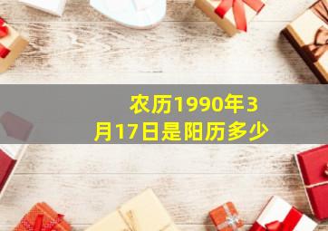 农历1990年3月17日是阳历多少,生于阴历1990年3月29日阳历是多少