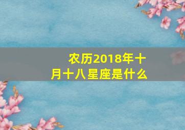 农历2018年十月十八星座是什么,2018年农历10月18是多少号