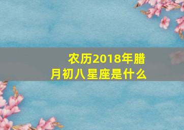 农历2018年腊月初八星座是什么,农历腊月初八是什么星座