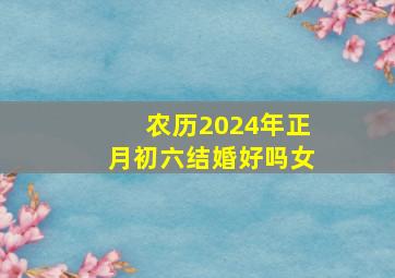 农历2024年正月初六结婚好吗女,2026年正月初四