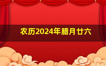 农历2024年腊月廿六,2024年农历腊月二十四