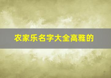 农家乐名字大全高雅的,高雅一点的农家乐名字大全