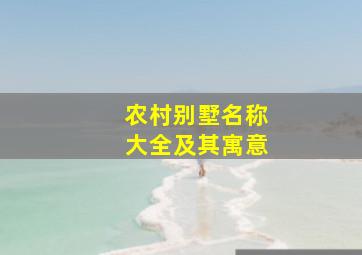 农村别墅名称大全及其寓意,农村别墅取什么名字好