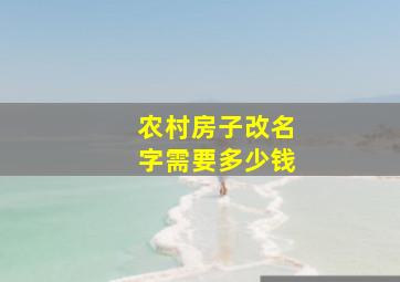 农村房子改名字需要多少钱,农村房子房产证改名