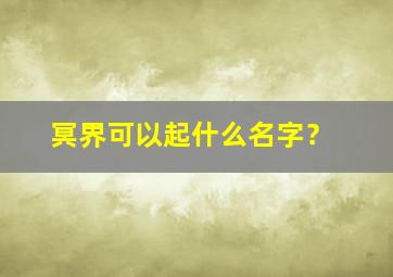 冥界可以起什么名字？,冥界可以起什么名字好听