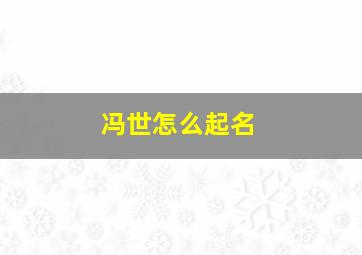 冯世怎么起名,冯氏2024年刚出去的孩子取名