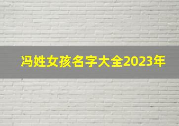 冯姓女孩名字大全2023年,冯姓女孩名字大全冯姓女孩取名内涵诗意名字