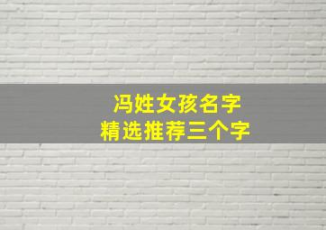 冯姓女孩名字精选推荐三个字,冯姓女孩名字精选推荐三个字大全