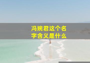 冯婉君这个名字含义是什么,冯婉馨这个名字的意思?