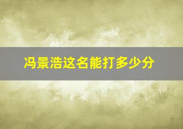 冯景浩这名能打多少分,冯景什么好听