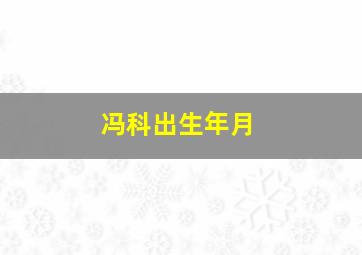 冯科出生年月,冯科祖籍