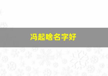 冯起啥名字好,冯的名字大全