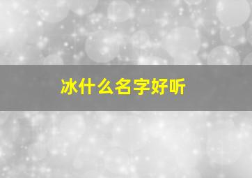 冰什么名字好听,冰什么名字好听男生