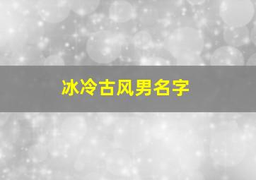 冰冷古风男名字,古风男名冷漠