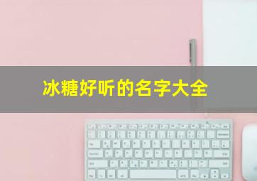 冰糖好听的名字大全,冰糖好听的名字大全四个字