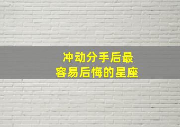 冲动分手后最容易后悔的星座,分手最容易后悔的星座男