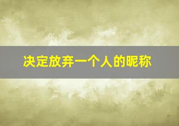 决定放弃一个人的昵称,放弃一个人的网名两个字