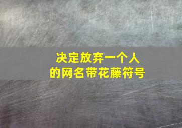 决定放弃一个人的网名带花藤符号,放弃一个人的网名