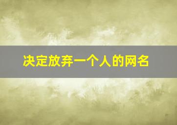 决定放弃一个人的网名,下定决心放弃一段感情的网名