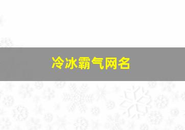 冷冰霸气网名,冰冷网名男孩霸气十足