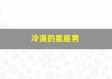 冷漠的星座男,哪些星座男的冷漠最折磨人