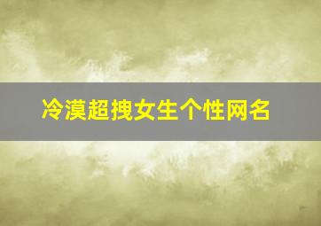 冷漠超拽女生个性网名,冷漠个性的女生qq名