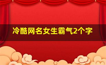 冷酷网名女生霸气2个字,女生微信名两个字霸气冷酷适合女生的网名