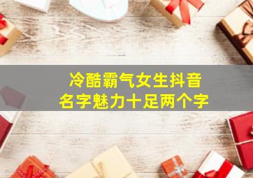 冷酷霸气女生抖音名字魅力十足两个字,抖音高冷霸气的女名两个字