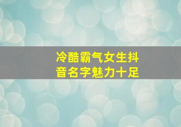 冷酷霸气女生抖音名字魅力十足,抖音名女生霸气冷酷好听