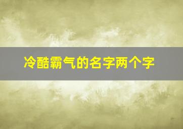 冷酷霸气的名字两个字,冷酷两字名字霸气十足