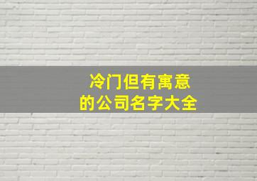 冷门但有寓意的公司名字大全,冷门但有寓意的公司名字大全两个字