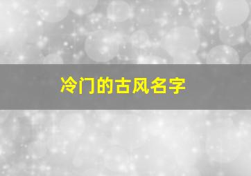 冷门的古风名字,冷门古风名字女两个字