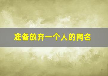 准备放弃一个人的网名,放弃一个人的网名