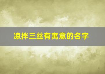 凉拌三丝有寓意的名字,凉拌三丝是啥