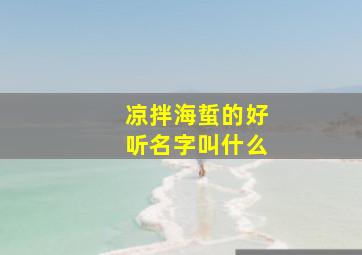 凉拌海蜇的好听名字叫什么,凉拌海蜇的海蜇是什么