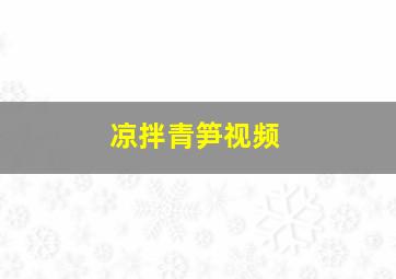 凉拌青笋视频,凉拌青笋视频教程