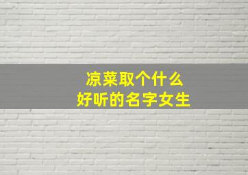 凉菜取个什么好听的名字女生,凉菜怎么取名字