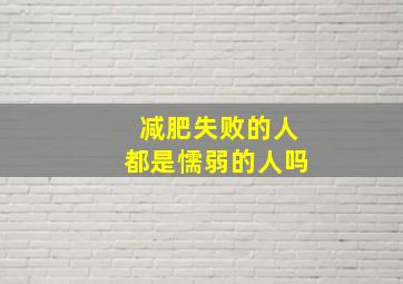 减肥失败的人都是懦弱的人吗,减肥失败过吗知乎