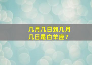 几月几日到几月几日是白羊座？,几月几号才是白羊座