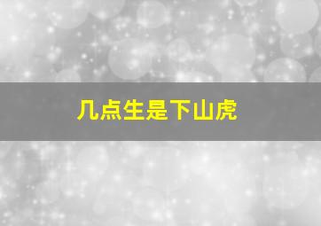 几点生是下山虎,上山虎和下山虎的时间分别是几点